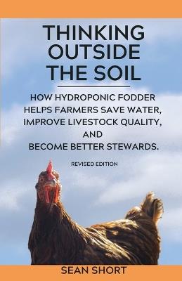 Thinking Outside The Soil: How Hydroponic Fodder Helps Farmers Save Water, Improve Livestock Quality, and Become Better Stewards. - Sean Short - cover
