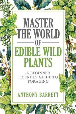 Master the World of Edible Wild Plants a Beginner Friendly Guide to Foraging - Anthony Barrett - cover
