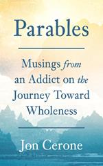 Parables: Musings from an Addict on the Journey Toward Wholeness