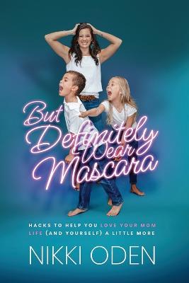But Definitely Wear Mascara: Hacks to Help You LOVE Your Mom Life (and Yourself) a Little More - Nikki Oden - cover