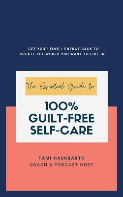 The Essential Guide to 100% Guilt-Free Self-Care: Get Your Time + Energy Back to Create the World You Want to Live In - Tami Hackbarth - cover