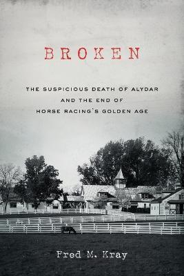 Broken: The Suspicious Death of Alydar and the End of Horse Racing's Golden Age - Fred M Kray - cover