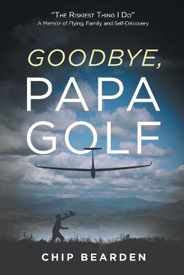 Goodbye, Papa Golf: "The Riskiest Thing I Do" - A Memoir of Flying, Family, and Self-Discovery - Chip Bearden - cover