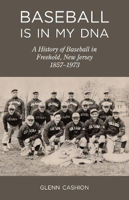 Baseball Is in My DNA: The History of Baseball in Freehold, New Jersey, 1857-1973 - Glenn Cashion - cover