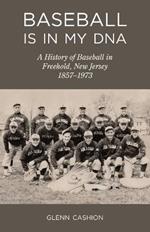 Baseball Is in My DNA: The History of Baseball in Freehold, New Jersey, 1857-1973
