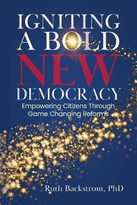 Igniting a Bold New Democracy: Empowering Citizens Through Game-Changing Reforms - Ruth Backstrom - cover
