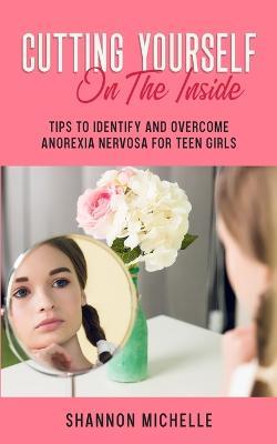 Cutting Yourself on the Inside: Tips to Identify and Overcome Anorexia Nervosa for Teen Girls - Shannon Michelle - cover