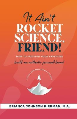 It Ain't Rocket Science, Friend!: How to Position Your Expertise, Build An Authentic Personal Brand, and Plan a Profitable Launch in 90 Days. - Brianca Johnson Kirkman - cover