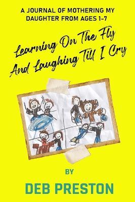 Learning on the Fly and Laughing Till I Cry: A Journal of Mothering My Daughter From Ages One to Seven - Deb Preston - cover