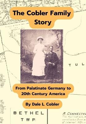 The Cobler Family Story: From Palatinate Germany To 20th Century America - Dale L Cobler - cover