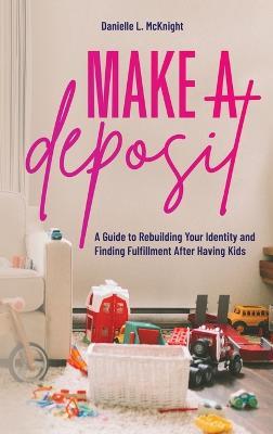 Make a Deposit: A Guide to Rebuilding Your Identity and Finding Fulfillment After Having Kids - Danielle L McKnight - cover