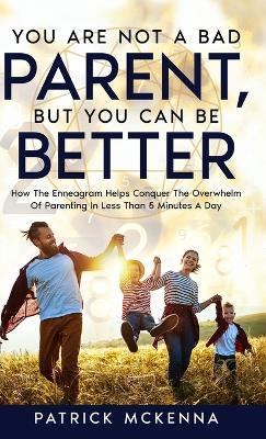 You Are Not A Bad Parent, But You Can Be Better: How The Enneagram Helps Conquer The Overwhelm Of Parenting In Less Than 5 Minutes A Day - Patrick McKenna - cover