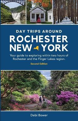 Day Trips Around Rochester, New York: Your guide to exploring within two hours of Rochester and the Finger Lakes region. - Debi Bower - cover