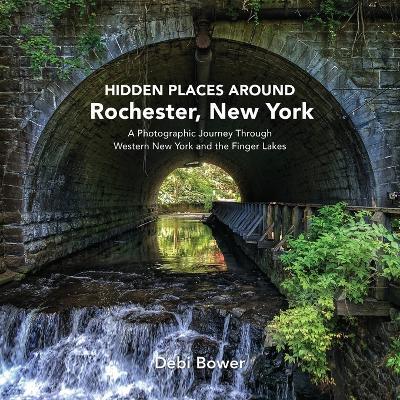 Hidden Places Around Rochester, New York: A Photographic Journey Through Western New York and the Finger Lakes - Bower - cover
