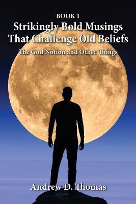 Strikingly Bold Musings That Challenge Old Beliefs: The God Notion and Other Things -- Book 1 - Andrew D Thomas - cover