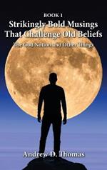 Strikingly Bold Musings That Challenge Old Beliefs: The God Notion and Other Things -- Book 1