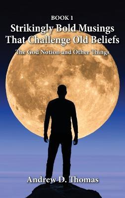 Strikingly Bold Musings That Challenge Old Beliefs: The God Notion and Other Things -- Book 1 - Andrew D Thomas - cover