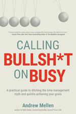 Calling Bullsh*t on Busy: A Practical Guide to Ditching the Time Management Myth and Quickly Achieving Your Goals