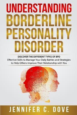 Understanding Borderline Personality Disorder: DISCOVER THE DIFFERENT TYPES OF BPD: Effective Skills to Manage Your Daily Battles and Strategies to Help Others Improve Their Relationship with You - Jennifer C Dove - cover