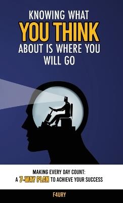 Knowing What You Think About Is Where You Will Go: Making Every Day Count: A 7-Way Plan to Achieve Your Success - Jairo Hernandez - cover