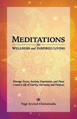Meditations for Wellness and Inspired Living: Manage Stress, Anxiety, Depression, and Sleep. Create a Life of Clarity, Harmony, and Purpose - Yogi Arvind Chittumalla - cover