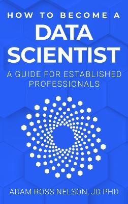 How to Become a Data Scientist: A Guide for Established Professionals - Adam Ross Nelson - cover