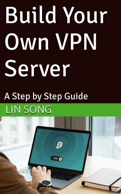 Erstellen Sie Ihr eigenes VPN: Eine Schritt-für-Schritt-Anleitung - Lin Song - cover