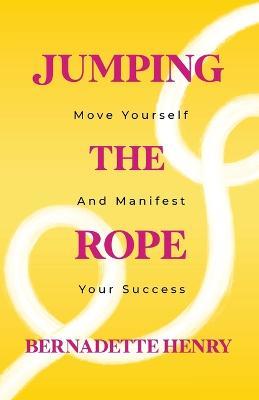 Jumping The Rope: Move Yourself and Manifest Your Success - Bernadette Henry - cover