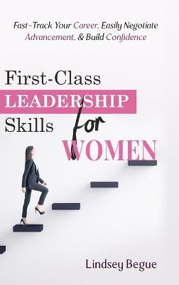First-Class Leadership Skills for Women: Fast-Track Your Career, Easily Negotiate Advancement, & Build Confidence - Lindsey Begue - cover
