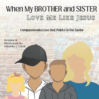 When My Brother and Sister Love Me Like Jesus: Compassionate Love that Points to the Savior - Amanda J Clark - cover