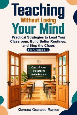 Teaching Without Losing Your Mind: Practical Strategies to Lead Your Classroom, Build Better Routines, and Stop the Chaos For Grades 6-9 - Xiomara Granado - cover