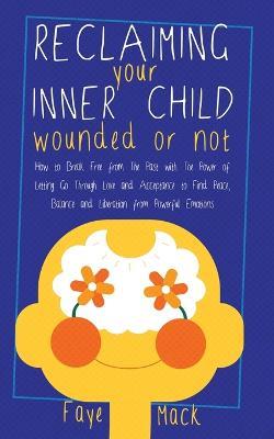 Reclaiming Your Inner Child: Wounded or Not How To Break Free from The Past with The Power of Letting Go Through Love and Acceptance to Find Peace, Balance and Liberation from Powerful Emotions - Faye Mack - cover
