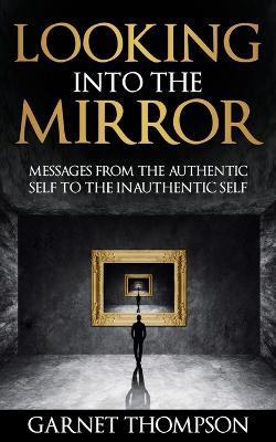 Looking into the Mirror - Messages from the Authentic Self to the Inauthentic Self - Garnet Thompson - cover