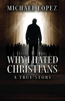 Why I Hated Christians: A True Story - Michael Lopez - cover