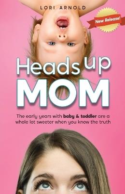 Heads Up Mom: The early years with baby and toddler are a whole lot sweeter when you know the truth - Lori Arnold - cover