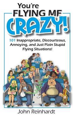 You're Flying Me Crazy!: 101 Inappropriate, Discourteous, Annoying, and Just Plain Stupid Flying Situations! - John Reinhardt - cover