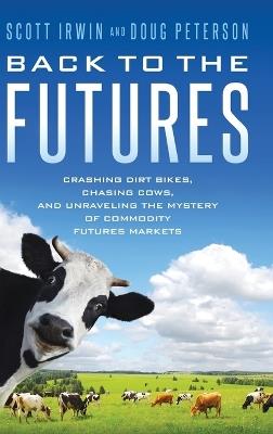 Back to the Futures: Crashing Dirt Bikes, Chasing Cows, and Unraveling the Mystery of Commodity Futures Markets - Scott Irwin,Doug Peterson - cover