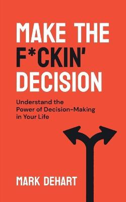 Make the F*ckin' Decision: Understand the Power of Decision-Making in Your Life - Mark Dehart - cover