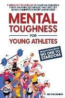 Mental Toughness for Young Athletes: Transform from NO ONE to STARDOM; 9 Sureshot Techniques to Increase Resilience, Forge an Invincible Mindset, and Succeed in Any Competitive Sport and Beyond
