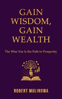 Gain Wisdom, Gain Wealth: The Wise You is the Path to Prosperity - Robert Mulindwa - cover