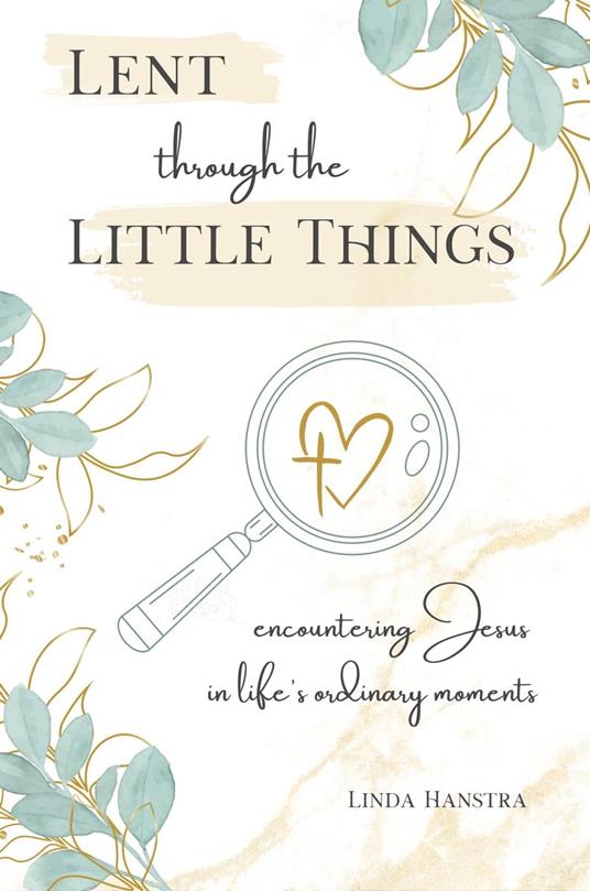 Lent through the Little Things: Encountering Jesus in Life's Ordinary Moments