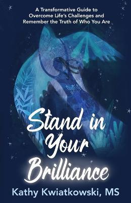Stand in Your Brilliance: A Transformative Guide to Overcome Life's Challenges and Remember the Truth of Who You Are - Kathy Kwiatkowski - cover