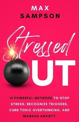 Stressed Out: 13 Powerful Methods to Stop Stress, Recognize Triggers, Curb Toxic Overthinking, and Manage Anxiety - Max Sampson - cover
