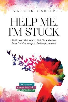 Help Me, I'm Stuck: Six Proven Methods to Shift Your Mindset From Self-Sabotage to Self-Improvement - Vaughn Carter - cover