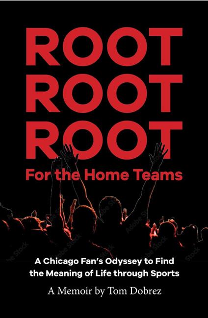 Root Root Root for the Home Teams- A Chicago Fan’s Odyssey to Find the Meaning of Life Through Sports
