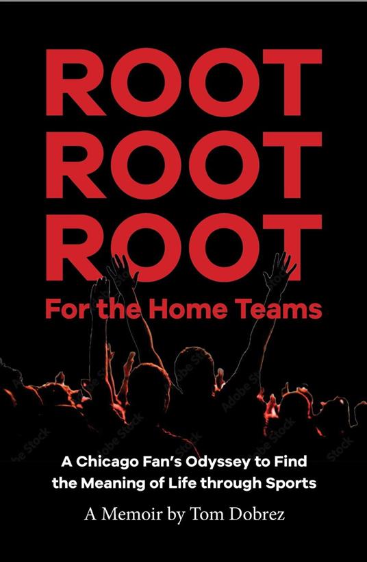 Root Root Root for the Home Teams- A Chicago Fan’s Odyssey to Find the Meaning of Life Through Sports