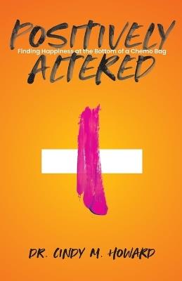 Positively Altered: Finding Happiness at the Bottom of a Chemo Bag - Cindy M Howard - cover
