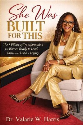 She Was Built for This: The Seven Pillars of Transformation for Women Ready to Lead, Grow, and Leave a Legacy - Valarie W Harris - cover