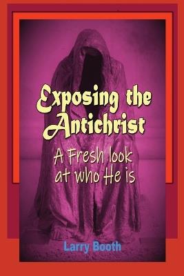 Exposing the Antichrist- A fresh look at who he is - Larry J Booth - cover