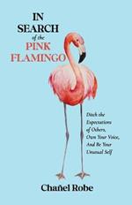 In Search of the Pink Flamingo: Ditch the Expectations of Others, Own Your Voice, and Be Your Unusual Self